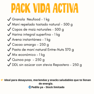 PACK VIDA ACTIVA : ✔ Granola Neufood – 1 kg ✔ Maní repelado tostado natural – 500 g ✔ Copos de maíz naturales – 500 g ✔ Harina integral superfina – 1 kg ✔ Avena instantánea – 1 kg ✔ Cacao amargo – 250 g ✔ Pasta de maní natural Entre-Nuts 370 g ✔ Mix económico – 1 kg ✔ Quinoa pop – 250 g ✔ Dulce de leche sin azúcar con Stevia Repostero – 250 g